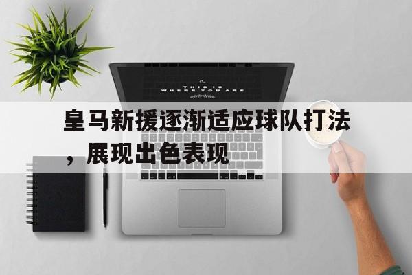 皇马新援逐渐适应球队打法，展现出色表现的简单介绍
